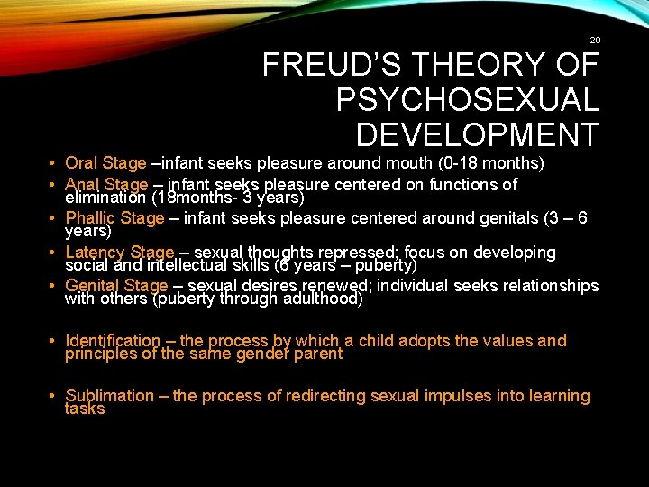 20 FREUD’S THEORY OF PSYCHOSEXUAL DEVELOPMENT • Oral Stage –infant seeks pleasure around mouth