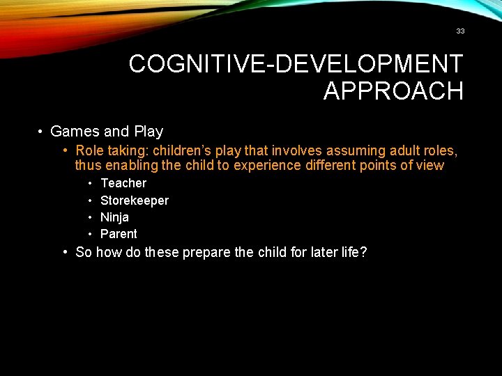 33 COGNITIVE-DEVELOPMENT APPROACH • Games and Play • Role taking: children’s play that involves