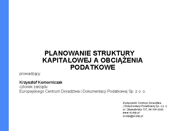 PLANOWANIE STRUKTURY KAPITAŁOWEJ A OBCIĄŻENIA PODATKOWE prowadzący: Krzysztof Komorniczak członek zarządu Europejskiego Centrum Doradztwa