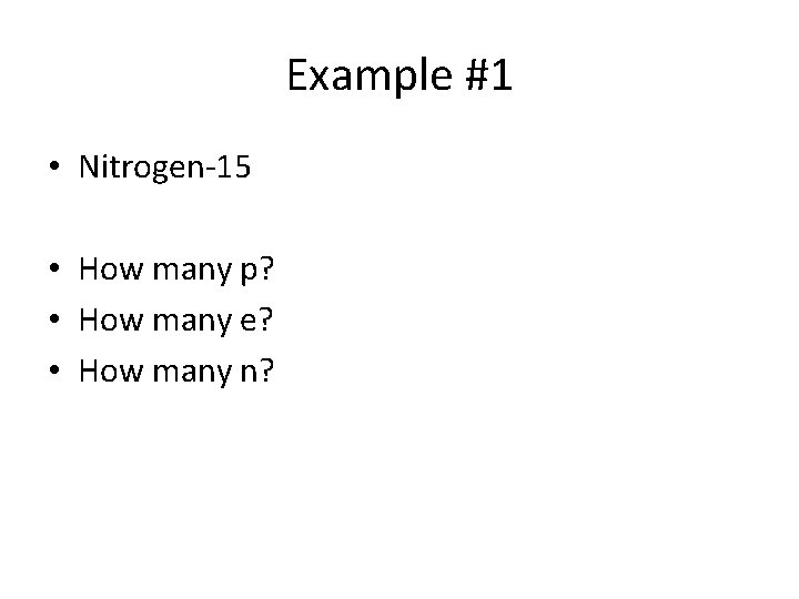 Example #1 • Nitrogen-15 • How many p? • How many e? • How