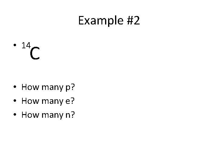 Example #2 • 14 C • How many p? • How many e? •