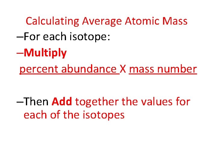 Calculating Average Atomic Mass –For each isotope: –Multiply percent abundance X mass number –Then