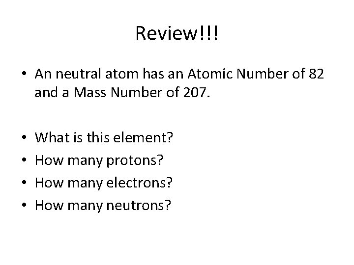 Review!!! • An neutral atom has an Atomic Number of 82 and a Mass