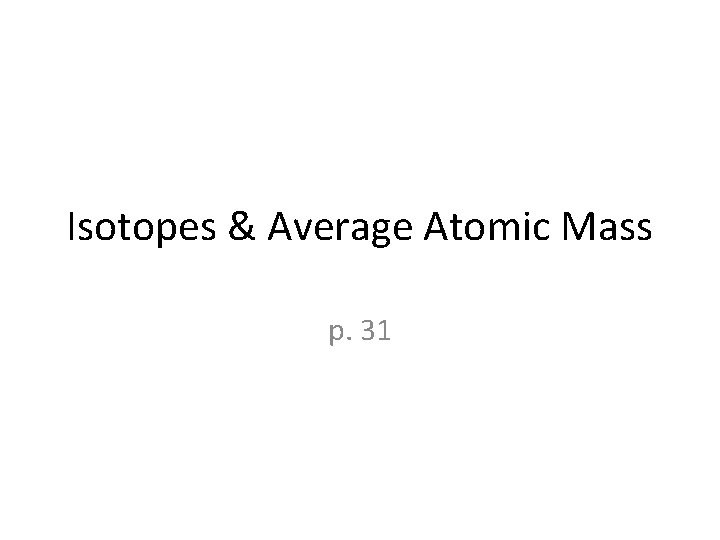 Isotopes & Average Atomic Mass p. 31 