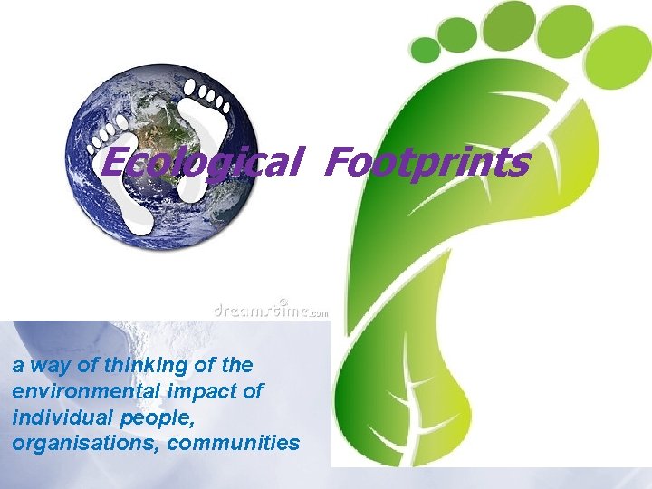 Ecological Footprints a way of thinking of the environmental impact of individual people, organisations,