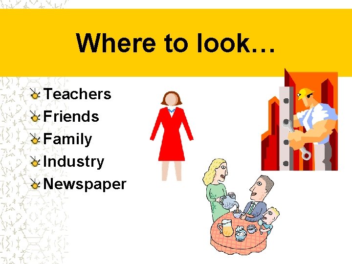 Where to look… Teachers Friends Family Industry Newspaper 