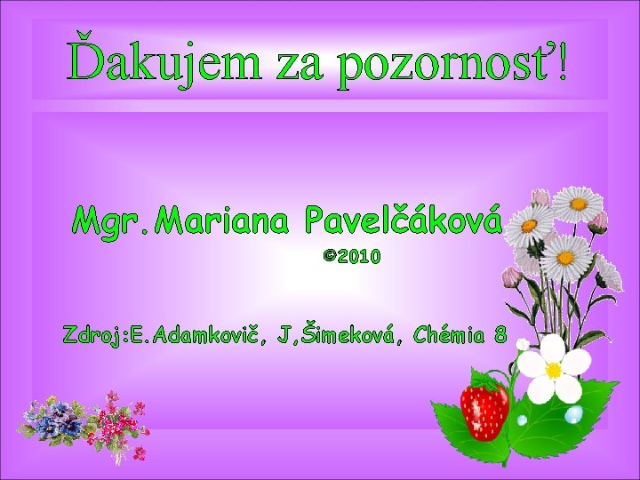 Ďakujem za pozornosť! Mgr. Mariana Pavelčáková © 2010 Zdroj: E. Adamkovič, J, Šimeková, Chémia