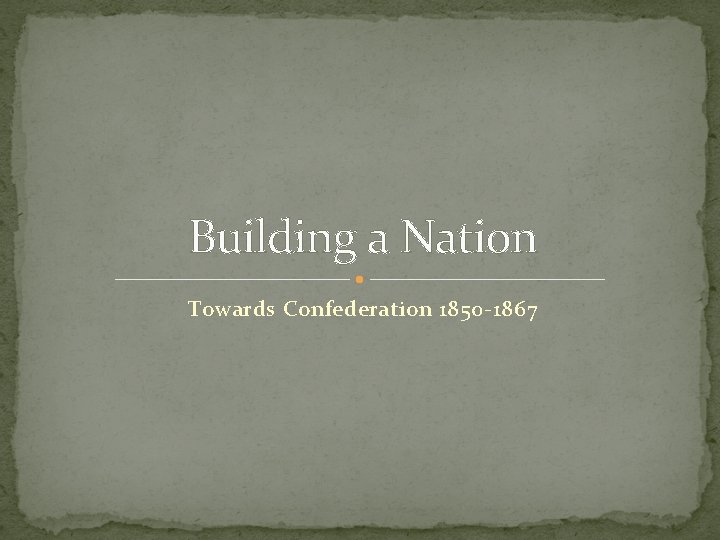 Building a Nation Towards Confederation 1850 -1867 