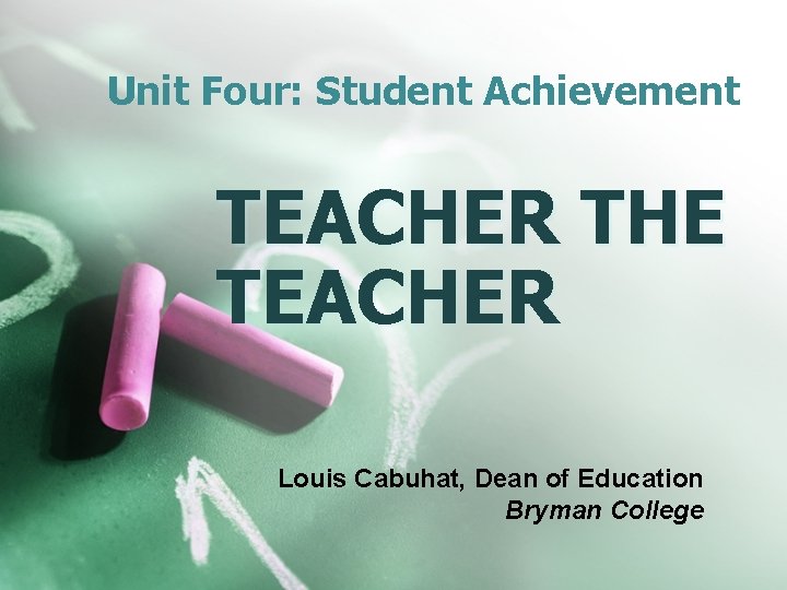 Unit Four: Student Achievement TEACHER THE TEACHER Louis Cabuhat, Dean of Education Bryman College