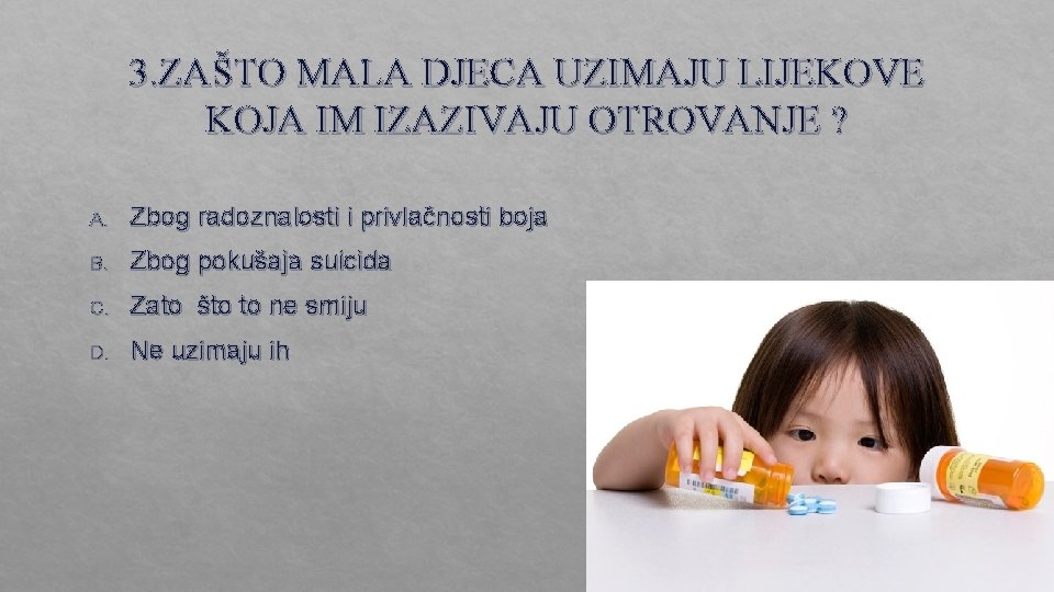 3. ZAŠTO MALA DJECA UZIMAJU LIJEKOVE KOJA IM IZAZIVAJU OTROVANJE ? A. Zbog radoznalosti