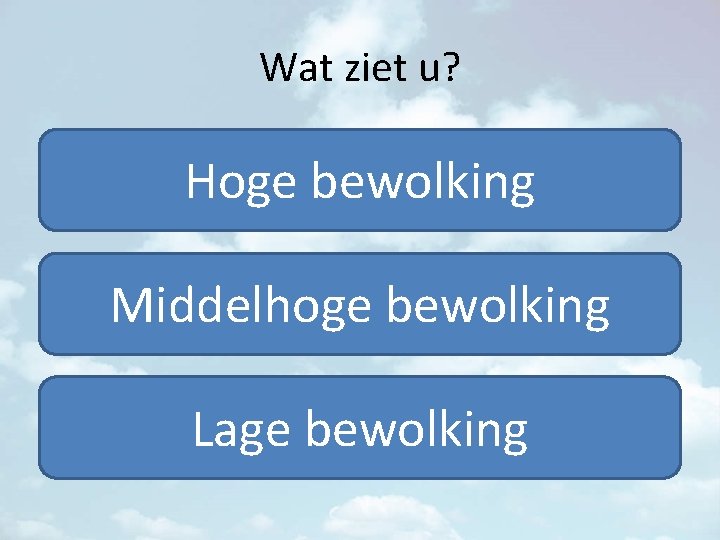 Wat ziet u? Hoge bewolking Middelhoge bewolking Lage bewolking 