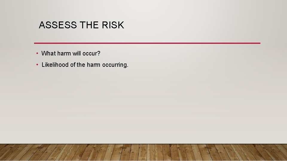 ASSESS THE RISK • What harm will occur? • Likelihood of the harm occurring.