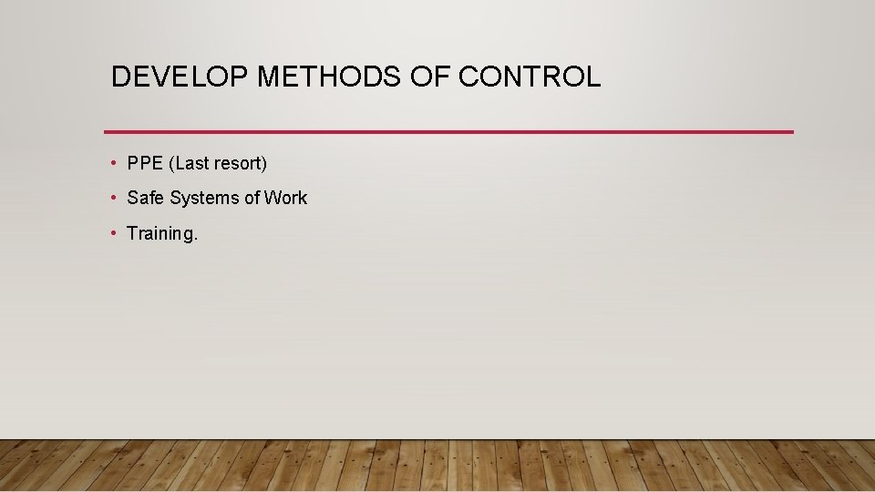 DEVELOP METHODS OF CONTROL • PPE (Last resort) • Safe Systems of Work •