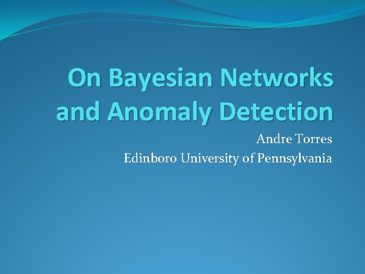On Bayesian Networks and Anomaly Detection Andre Torres Edinboro University of Pennsylvania 