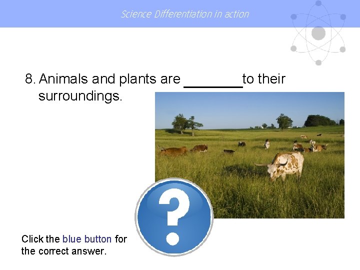 Science Differentiation in action 8. Animals and plants are surroundings. Click the blue button