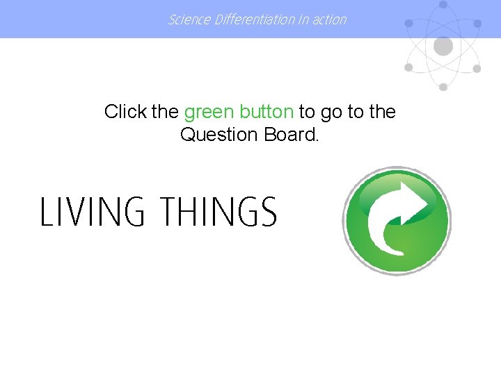 Science Differentiation in action Click the green button to go to the Question Board.