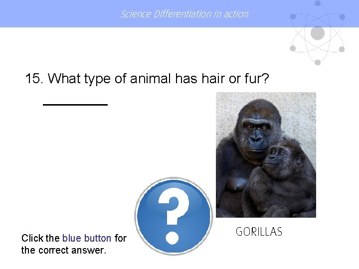 Science Differentiation in action 15. What type of animal has hair or fur? Click