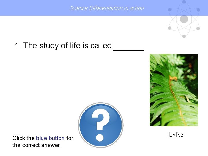 Science Differentiation in action 1. The study of life is called: Click the blue