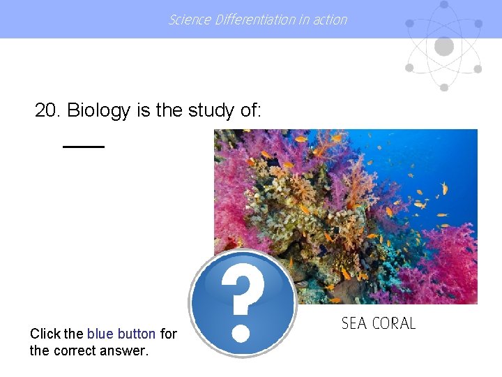 Science Differentiation in action 20. Biology is the study of: Click the blue button