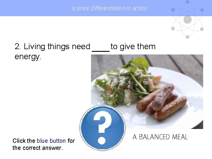 Science Differentiation in action 2. Living things need energy. Click the blue button for