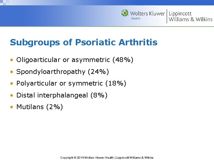 Subgroups of Psoriatic Arthritis • Oligoarticular or asymmetric (48%) • Spondyloarthropathy (24%) • Polyarticular