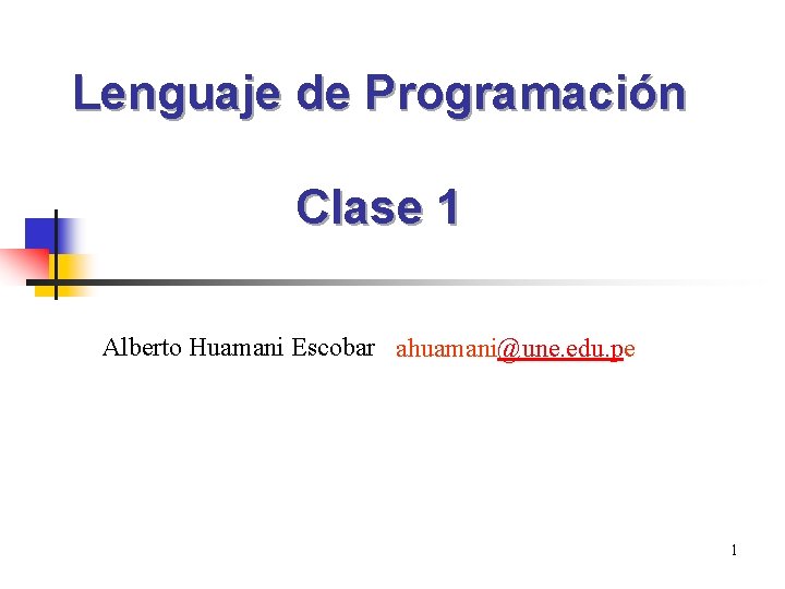 Lenguaje de Programación Clase 1 Alberto Huamani Escobar ahuamani@une. edu. pe 1 