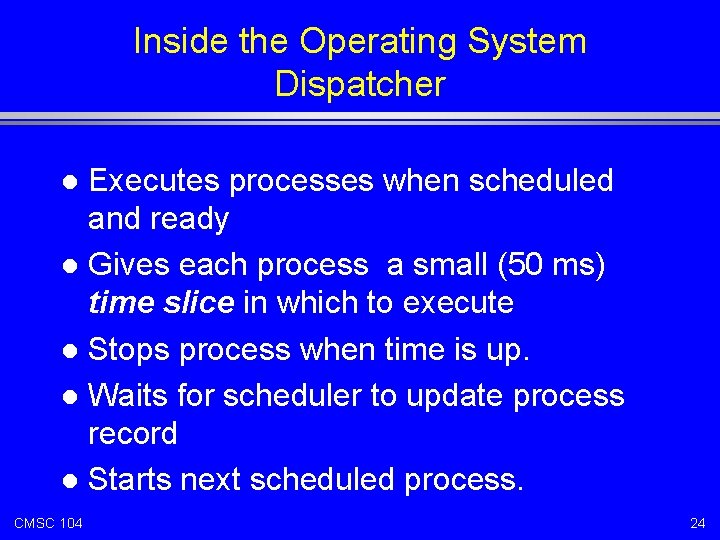 Inside the Operating System Dispatcher Executes processes when scheduled and ready l Gives each