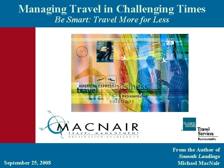 Managing Travel in Challenging Times Be Smart: Travel More for Less September 25, 2008