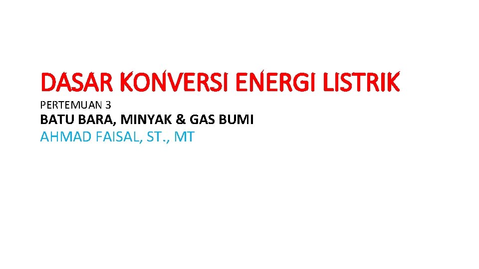 DASAR KONVERSI ENERGI LISTRIK PERTEMUAN 3 BATU BARA, MINYAK & GAS BUMI AHMAD FAISAL,