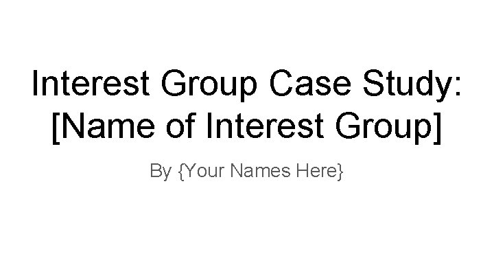 Interest Group Case Study: [Name of Interest Group] By {Your Names Here} 