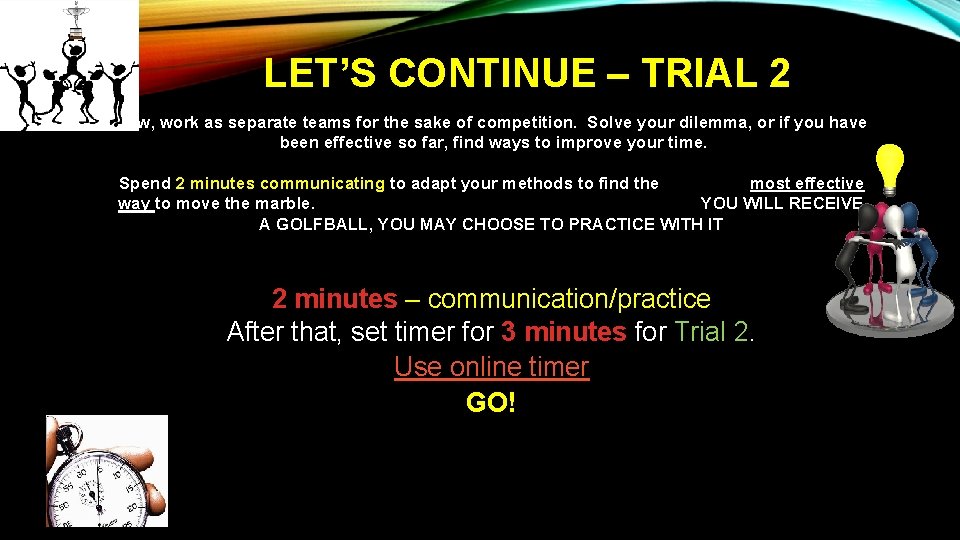 LET’S CONTINUE – TRIAL 2 Now, work as separate teams for the sake of