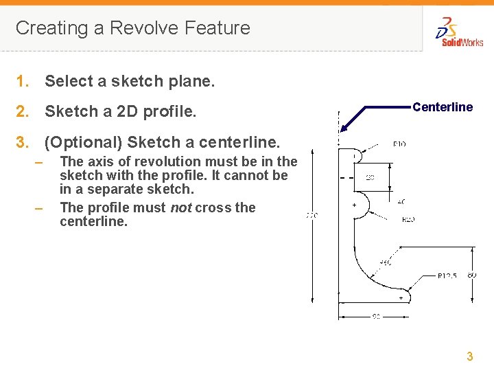 Creating a Revolve Feature 1. Select a sketch plane. 2. Sketch a 2 D