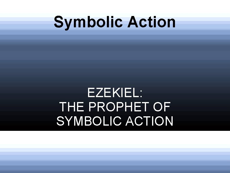 Symbolic Action EZEKIEL: THE PROPHET OF SYMBOLIC ACTION 