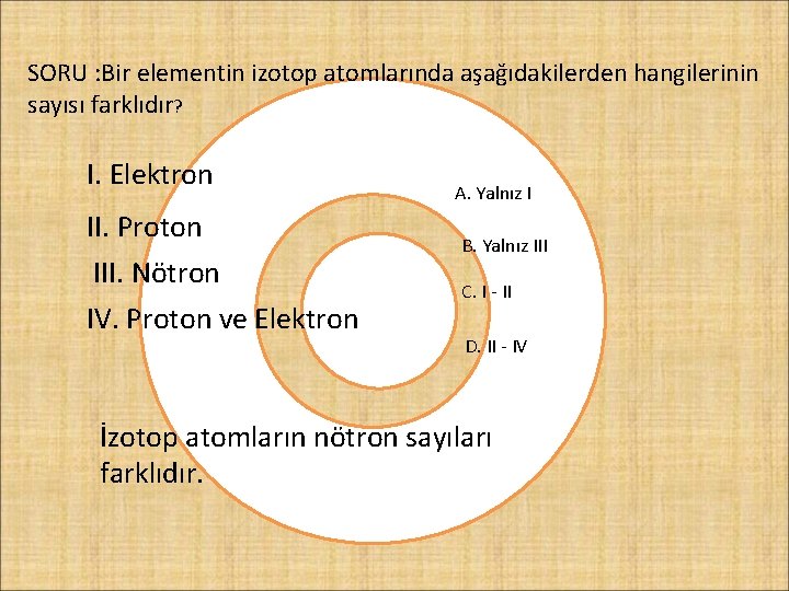 SORU : Bir elementin izotop atomlarında aşağıdakilerden hangilerinin sayısı farklıdır? I. Elektron II. Proton