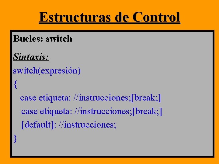 Estructuras de Control Bucles: switch Sintaxis: switch(expresión) { case etiqueta: //instrucciones; [break; ] [default]: