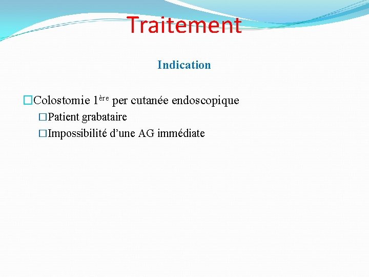 Traitement Indication �Colostomie 1ère per cutanée endoscopique �Patient grabataire �Impossibilité d’une AG immédiate 