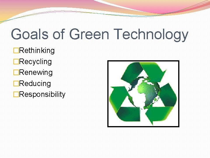 Goals of Green Technology �Rethinking �Recycling �Renewing �Reducing �Responsibility 