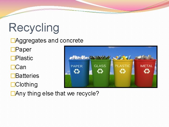 Recycling �Aggregates and concrete �Paper �Plastic �Can �Batteries �Clothing �Any thing else that we