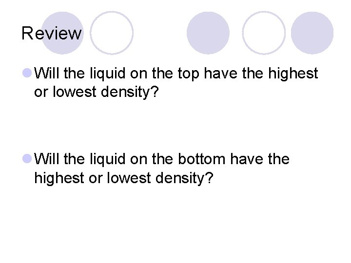 Review l Will the liquid on the top have the highest or lowest density?