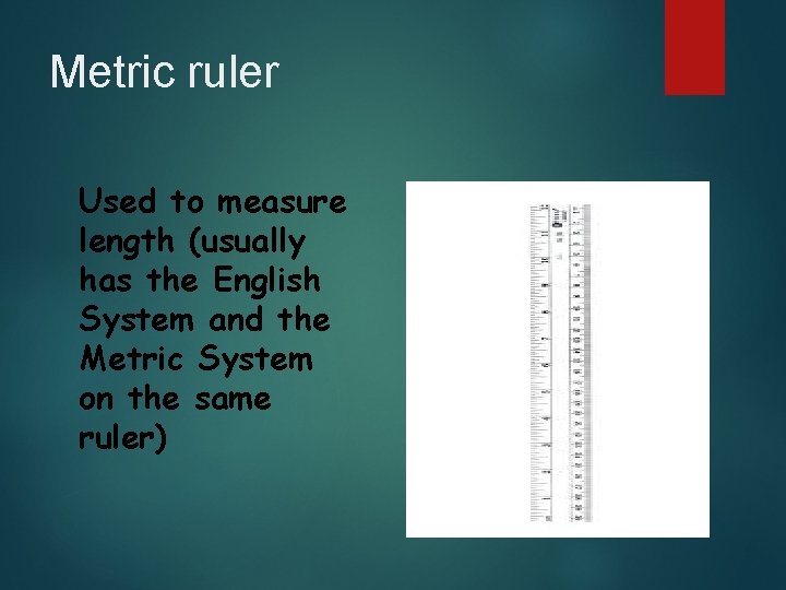 Metric ruler Used to measure length (usually has the English System and the Metric