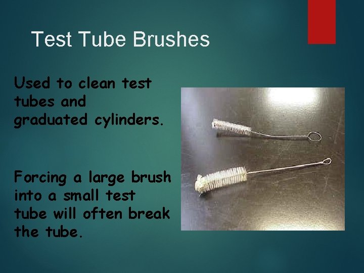 Test Tube Brushes Used to clean test tubes and graduated cylinders. Forcing a large