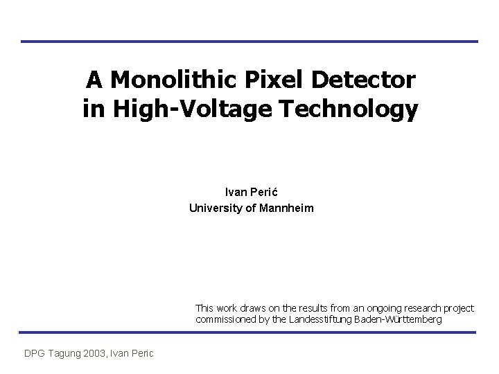 A Monolithic Pixel Detector in High-Voltage Technology Ivan Perić University of Mannheim This work