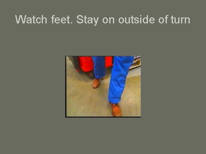 Watch feet. Stay on outside of turn 