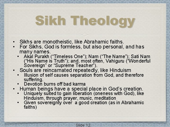 Sikh Theology • Sikhs are monotheistic, like Abrahamic faiths. • For Sikhs, God is