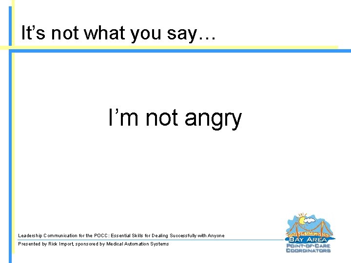 It’s not what you say… I’m not angry Leadership Communication for the POCC: Essential