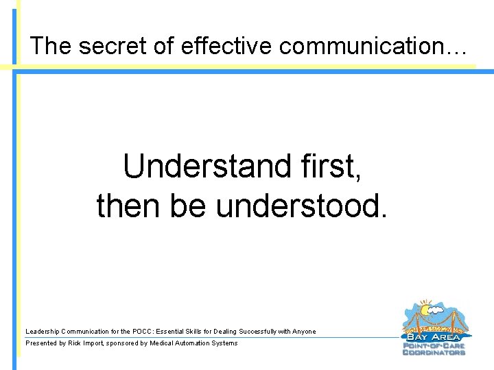The secret of effective communication… Understand first, then be understood. Leadership Communication for the