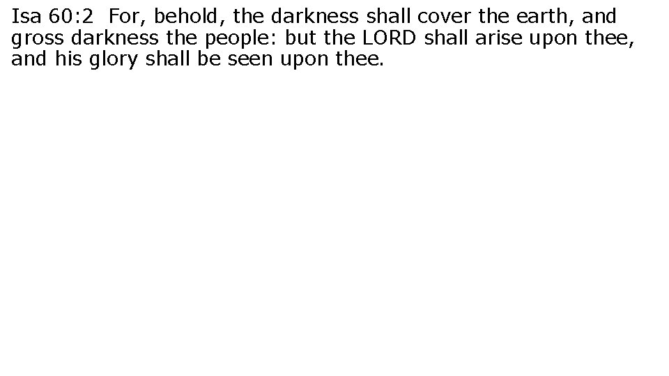 Isa 60: 2 For, behold, the darkness shall cover the earth, and gross darkness