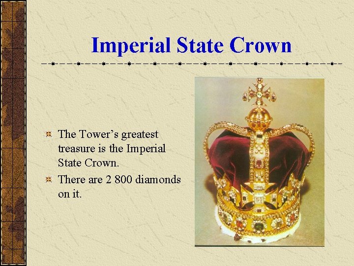 Imperial State Crown The Tower’s greatest treasure is the Imperial State Crown. There are