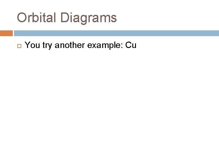 Orbital Diagrams You try another example: Cu Orbital Diagrams You try another example: Cu