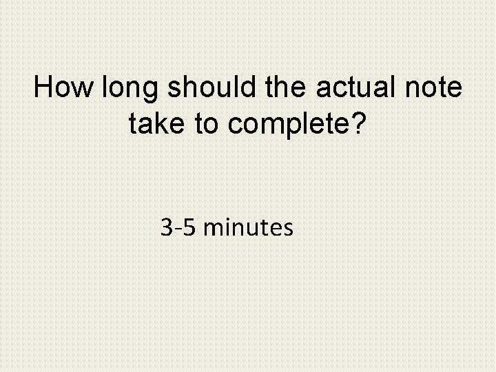 How long should the actual note take to complete? 3 -5 minutes 